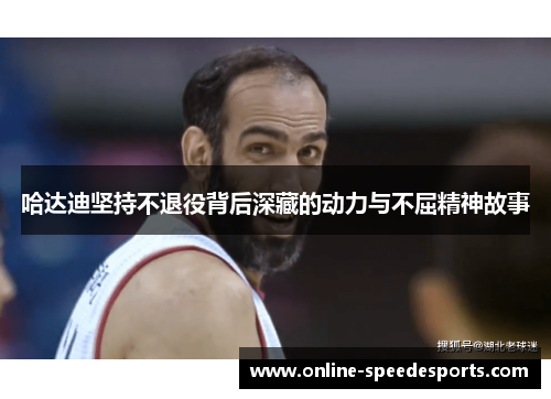 哈达迪坚持不退役背后深藏的动力与不屈精神故事 哈达迪坚持不退役背后深藏的动力与不屈精神故事