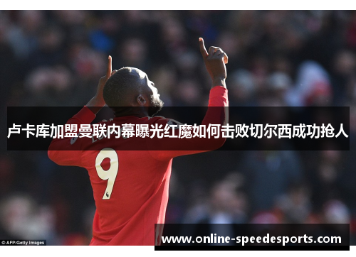 卢卡库加盟曼联内幕曝光红魔如何击败切尔西成功抢人 卢卡库加盟曼联内幕曝光红魔如何击败切尔西成功抢人