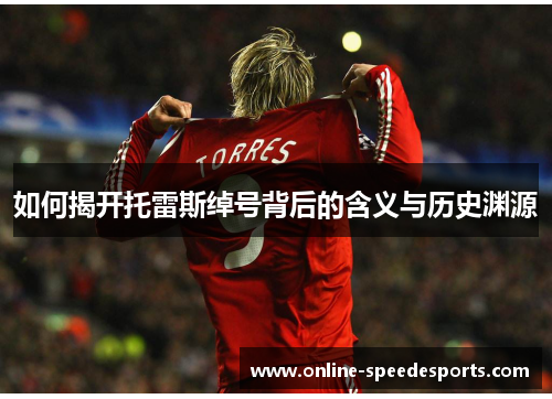 如何揭开托雷斯绰号背后的含义与历史渊源 如何揭开托雷斯绰号背后的含义与历史渊源