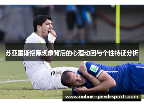 苏亚雷斯招黑现象背后的心理动因与个性特征分析 苏亚雷斯招黑现象背后的心理动因与个性特征分析