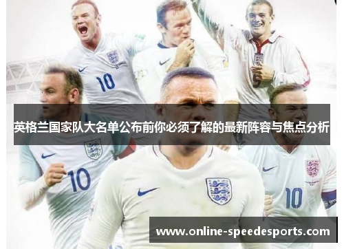 英格兰国家队大名单公布前你必须了解的最新阵容与焦点分析 英格兰国家队大名单公布前你必须了解的最新阵容与焦点分析