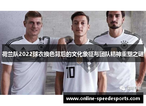 荷兰队2022球衣换色背后的文化象征与团队精神重塑之谜 荷兰队2022球衣换色背后的文化象征与团队精神重塑之谜