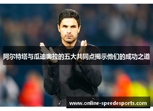 阿尔特塔与瓜迪奥拉的五大共同点揭示他们的成功之道 阿尔特塔与瓜迪奥拉的五大共同点揭示他们的成功之道