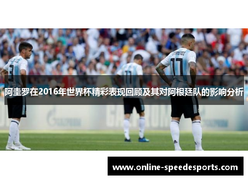 阿圭罗在2016年世界杯精彩表现回顾及其对阿根廷队的影响分析 阿圭罗在2016年世界杯精彩表现回顾及其对阿根廷队的影响分析