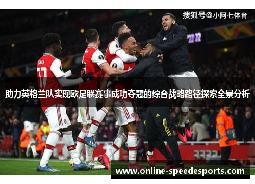 助力英格兰队实现欧足联赛事成功夺冠的综合战略路径探索全景分析 助力英格兰队实现欧足联赛事成功夺冠的综合战略路径探索全景分析