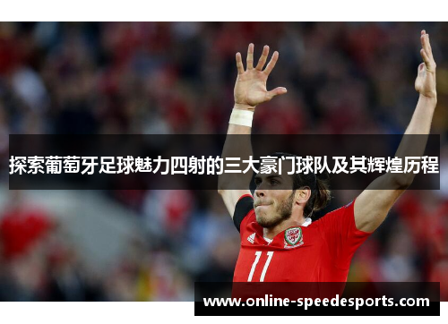 探索葡萄牙足球魅力四射的三大豪门球队及其辉煌历程