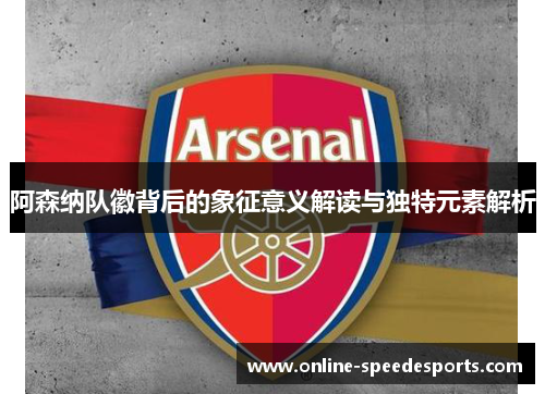 阿森纳队徽背后的象征意义解读与独特元素解析