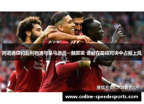 阿诺德续约后利物浦与皇马激战一触即发 谁能在巅峰对决中占据上风 阿诺德续约后利物浦与皇马激战一触即发 谁能在巅峰对决中占据上风